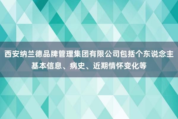西安纳兰德品牌管理集团有限公司包括个东说念主基本信息、病史、近期情怀变化等