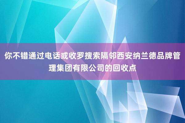 你不错通过电话或收罗搜索隔邻西安纳兰德品牌管理集团有限公司的回收点